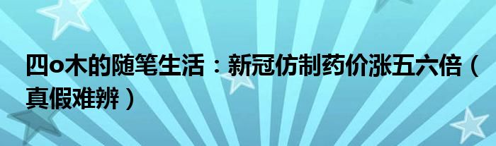 四o木的随笔生活：新冠仿制药价涨五六倍（真假难辨）