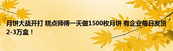 月饼大战开打 糕点师傅一天做1500枚月饼 有企业每日发货2-3万盒！