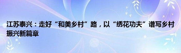 江苏泰兴：走好“和美乡村”路，以“绣花功夫”谱写乡村振兴新篇章