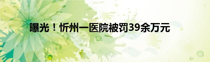 曝光！忻州一医院被罚39余万元