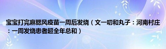 宝宝打完麻腮风疫苗一周后发烧（文一叨和丸子：河南村庄：一周发烧患者超全年总和）