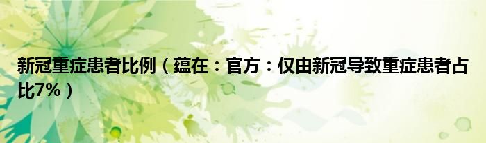 新冠重症患者比例（蕴在：官方：仅由新冠导致重症患者占比7%）