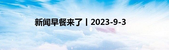 新闻早餐来了丨2023-9-3