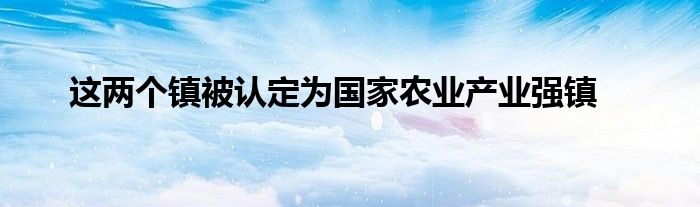 这两个镇被认定为国家农业产业强镇