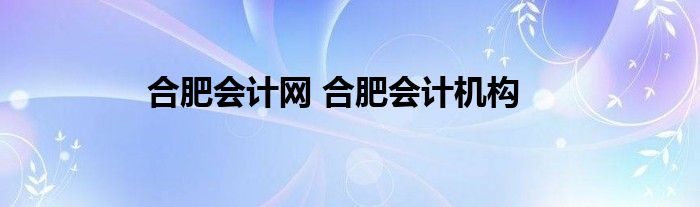 合肥会计网 合肥会计机构