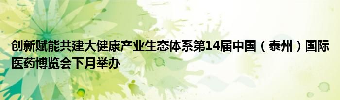 创新赋能共建大健康产业生态体系第14届中国（泰州）国际医药博览会下月举办