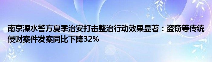 南京溧水警方夏季治安打击整治行动效果显著：盗窃等传统侵财案件发案同比下降32%