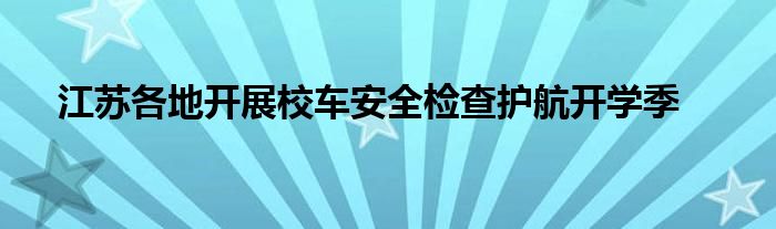 江苏各地开展校车安全检查护航开学季