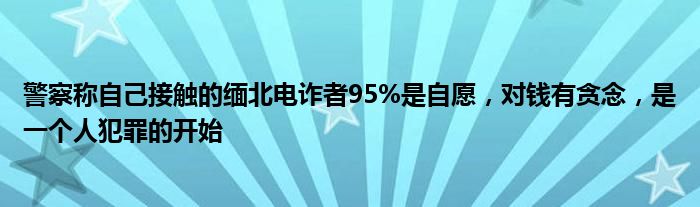 警察称自己接触的缅北电诈者95%是自愿，对钱有贪念，是一个人犯罪的开始