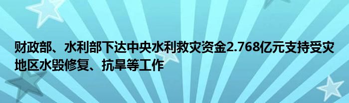 财政部、水利部下达中央水利救灾资金2.768亿元支持受灾地区水毁修复、抗旱等工作