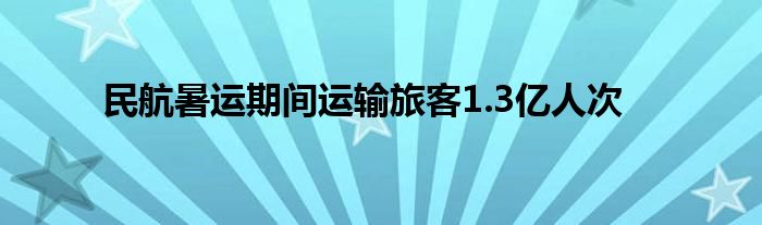 民航暑运期间运输旅客1.3亿人次