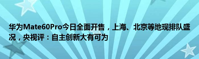 华为Mate60Pro今日全面开售，上海、北京等地现排队盛况，央视评：自主创新大有可为