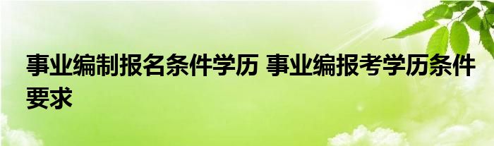 事业编制报名条件学历 事业编报考学历条件要求