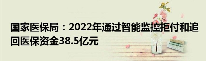 国家医保局：2022年通过智能监控拒付和追回医保资金38.5亿元