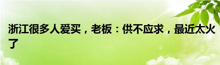 浙江很多人爱买，老板：供不应求，最近太火了