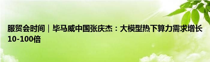 服贸会时间｜毕马威中国张庆杰：大模型热下算力需求增长10-100倍