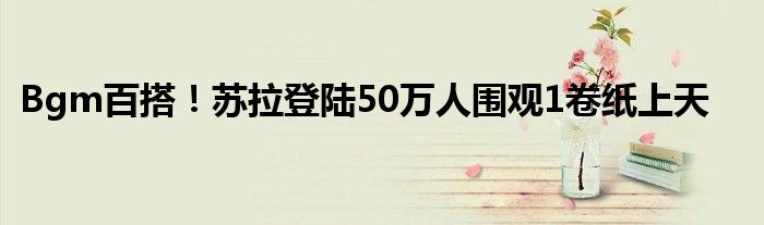 Bgm百搭！苏拉登陆50万人围观1卷纸上天