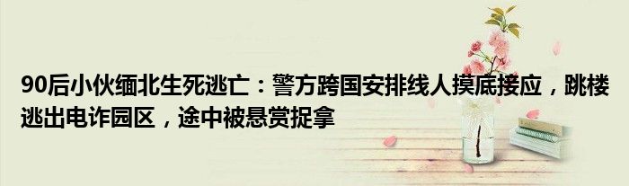 90后小伙缅北生死逃亡：警方跨国安排线人摸底接应，跳楼逃出电诈园区，途中被悬赏捉拿