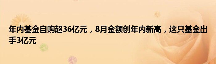 年内基金自购超36亿元，8月金额创年内新高，这只基金出手3亿元