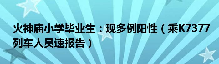 火神庙小学毕业生：现多例阳性（乘K7377列车人员速报告）