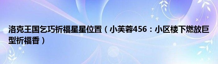 洛克王国乞巧祈福星星位置（小芙蓉456：小区楼下燃放巨型祈福香）