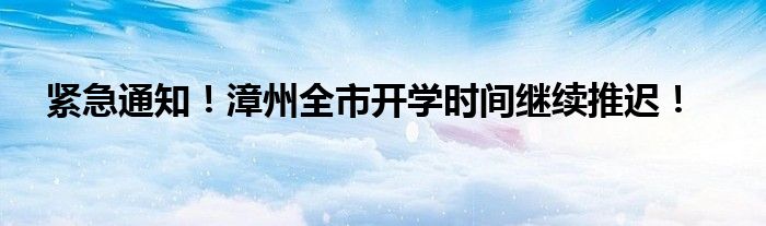 紧急通知！漳州全市开学时间继续推迟！