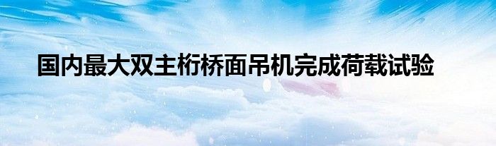 国内最大双主桁桥面吊机完成荷载试验