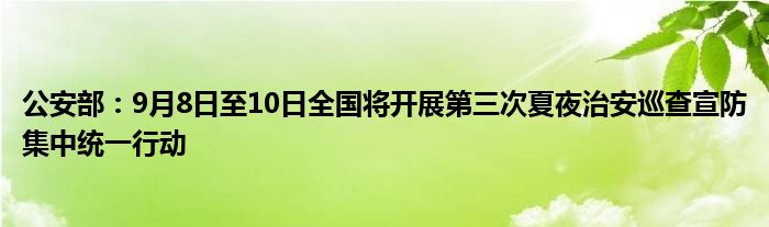 公安部：9月8日至10日全国将开展第三次夏夜治安巡查宣防集中统一行动