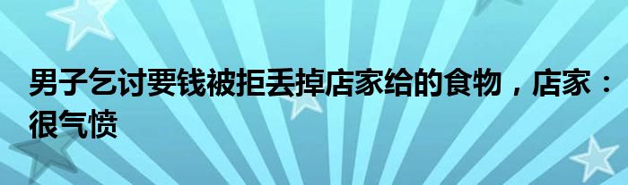 男子乞讨要钱被拒丢掉店家给的食物，店家：很气愤