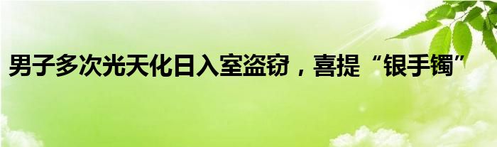 男子多次光天化日入室盗窃，喜提“银手镯”