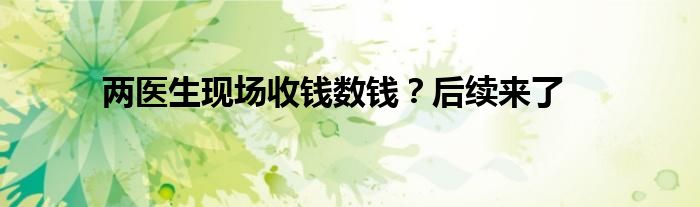 两医生现场收钱数钱？后续来了