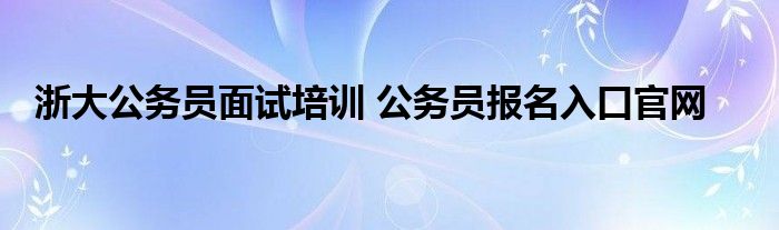 浙大公务员面试培训 公务员报名入口官网