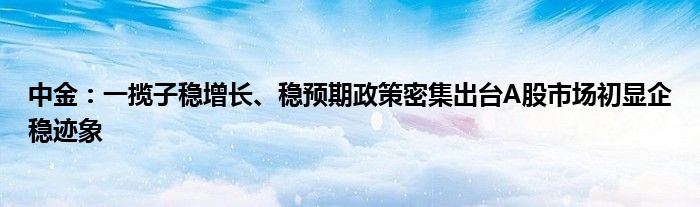 中金：一揽子稳增长、稳预期政策密集出台A股市场初显企稳迹象