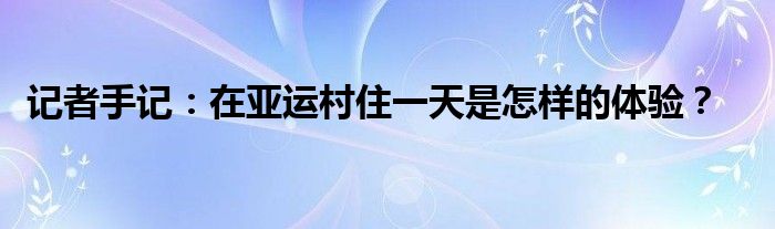 记者手记：在亚运村住一天是怎样的体验？