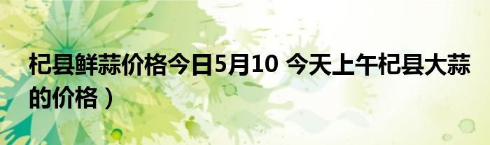 杞县鲜蒜价格今日5月10 今天上午杞县大蒜的价格）