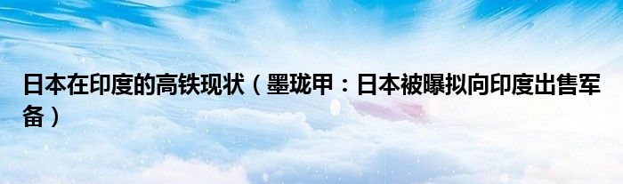 日本在印度的高铁现状（墨珑甲：日本被曝拟向印度出售军备）