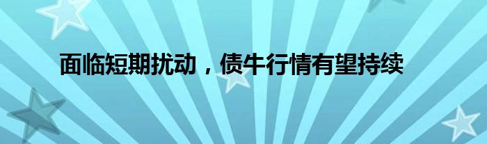 面临短期扰动，债牛行情有望持续