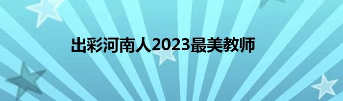 出彩河南人2023最美教师