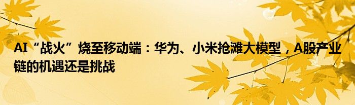 AI“战火”烧至移动端：华为、小米抢滩大模型，A股产业链的机遇还是挑战