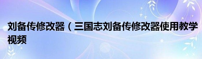 刘备传修改器（三国志刘备传修改器使用教学视频