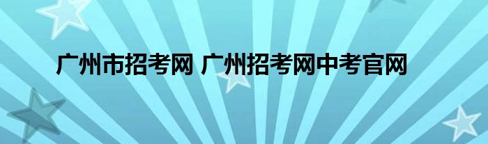 广州市招考网 广州招考网中考官网