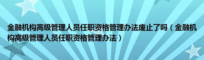 金融机构高级管理人员任职资格管理办法废止了吗（金融机构高级管理人员任职资格管理办法）