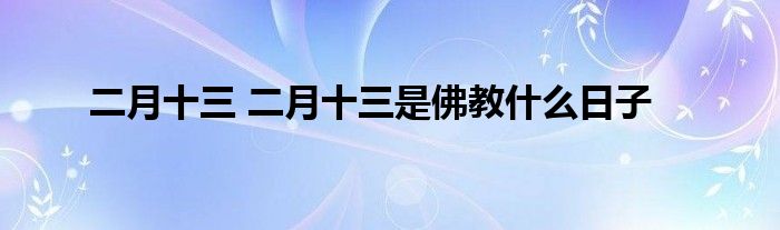 二月十三 二月十三是佛教什么日子