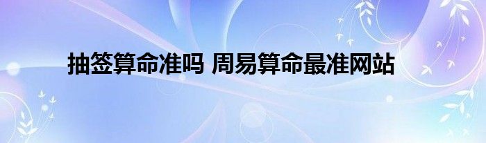 抽签算命准吗 周易算命最准网站