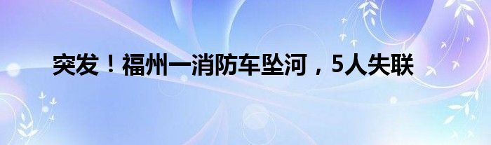 突发！福州一消防车坠河，5人失联