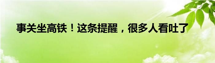 事关坐高铁！这条提醒，很多人看吐了