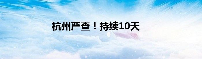 杭州严查！持续10天