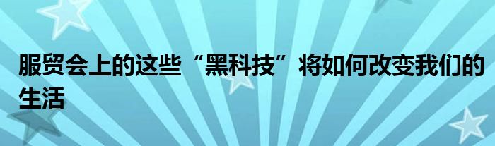 服贸会上的这些“黑科技”将如何改变我们的生活