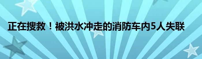 正在搜救！被洪水冲走的消防车内5人失联