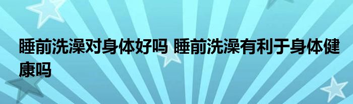 睡前洗澡对身体好吗 睡前洗澡有利于身体健康吗